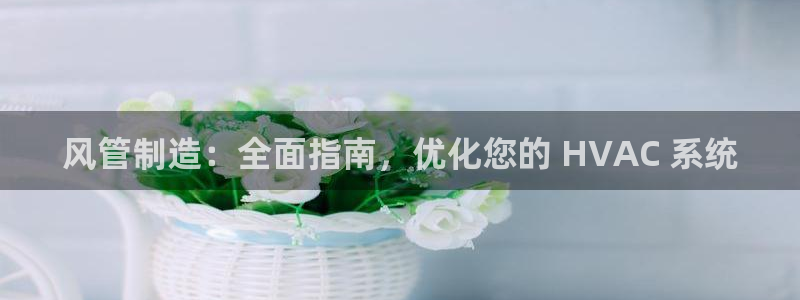 彩神天下专家专栏：风管制造：全面指南，优化您的 HVAC 系统