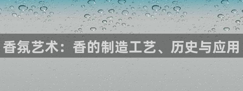 彩神平台能提现吗：香氛艺术：香的制造工艺、历史与应用